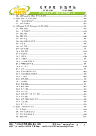2.2.4 设置linux启动参数子菜单功能说明 .......................................................................................- 45 -
2.3 非操作系统下的外围资源测试 ..........................................................................................................- 48 -
    2.3.1 下载运行测试程序 ...................................................................................................................- 48 -
    2.3.2 外围资源测试 ...........................................................................................................................- 52 -
2.4 初试Linux之图形界面Qtopia 2.2.0 系统 (预装) ...............................................................................- 60 -
    2.4.1 触摸屏校正 ...............................................................................................................................- 61 -
    2.4.2 主要界面说明 ...........................................................................................................................- 62 -
    2.4.3 播放Mp3....................................................................................................................................- 63 -
    2.4.4 播放视频 ...................................................................................................................................- 64 -
    2.4.5 图片浏览 ...................................................................................................................................- 65 -
    2.4.6 自动装载SD卡和优盘 ...............................................................................................................- 67 -
    2.4.7 计算器 .......................................................................................................................................- 68 -
    2.4.8 命令终端 ...................................................................................................................................- 69 -
    2.4.9 文件浏览器 ...............................................................................................................................- 70 -
    2.4.10 网络设置 .................................................................................................................................- 71 -
    2.4.11 Ping测试 ...................................................................................................................................- 72 -
    2.4.12 浏览器 .....................................................................................................................................- 74 -
    2.4.13 LED测试...................................................................................................................................- 74 -
    2.4.14 EEPROM读写测试 ..................................................................................................................- 76 -
    2.4.15 PWM控制蜂鸣器.....................................................................................................................- 77 -
    2.4.16 串口助手 .................................................................................................................................- 78 -
    2.4.17 录音 .........................................................................................................................................- 80 -
    2.4.18 使用USB摄像头拍照..............................................................................................................- 81 -
    2.4.19 CMOS摄像头预览拍照 ...........................................................................................................- 82 -
    2.4.20 LCD测试 ..................................................................................................................................- 83 -
    2.4.21 背光控制 .................................................................................................................................- 84 -
    2.4.22 A/D转换....................................................................................................................................- 85 -
    2.4.23 按键测试 .................................................................................................................................- 86 -
    2.4.24 触摸笔测试 .............................................................................................................................- 87 -
    2.4.25 条码扫描 .................................................................................................................................- 89 -
    2.4.26 语言设置 .................................................................................................................................- 89 -
    2.4.27 设置时区-日期-时间-闹钟 ...................................................................................................- 91 -
    2.4.28 屏幕旋转 .................................................................................................................................- 92 -
    2.4.29 设置开机自动运行程序 .........................................................................................................- 94 -
    2.4.30 关于关机 .................................................................................................................................- 95 -
    2.4.31 看门狗 .....................................................................................................................................- 96 -
2.5 通过串口终端操作开发板 ..................................................................................................................- 98 -
    2.5.1 播放mp3 .....................................................................................................................................- 98 -
    2.5.2 如何中止程序的运行 ...............................................................................................................- 99 -
    2.5.3 使用优盘/移动硬盘 ..................................................................................................................- 99 -
    2.5.4 使用SD卡 ................................................................................................................................- 100 -



                                                                                                                                      第 -4- 页
 