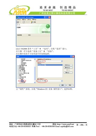 (2)点 VS2008 菜单“工具” “选项”，出现“选项”窗口，
在左侧一栏中选择“设备工具” “设备”      ，
在右侧中的各个下拉列表中作如图选择：




点“属性”按钮，出现“Windows CE 设备 属性窗口”，选择如图：




                                       第 - 456 - 页
 
