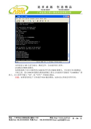 该界面显示 SD 卡读写成功，测试完毕，自动退回到主菜单。
    (11)测试 CMOS 摄像头
    如果您选购了本公司提供的 CAM130 型号的 CMOS 摄像头，可以进行本功能测试。
    开机之前，把 CAM130 摄像头模块按照板上箭头方向插到开发板的“CAMERA”排
座上，在主菜单中输入“10”    ，按“回车”开始执行测试，
    注意：如果使用的是 7 寸屏或者 VGA 输出模块，LCD 显示界面会有所不同。




                                        第 - 58 - 页
 