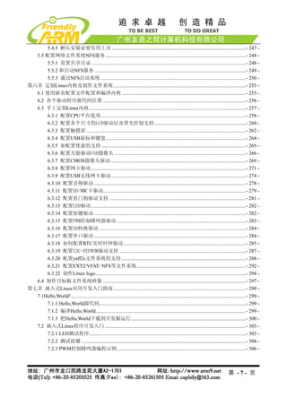 5.4.3 解压安装必要实用工具 .........................................................................................................- 247 -
  5.5 配置网络文件系统NFS服务 ..............................................................................................................- 248 -
      5.5.1 设置共享目录 .........................................................................................................................- 248 -
      5.5.2 和启动NFS服务 .......................................................................................................................- 249 -
      5.5.3 通过NFS启动系统 ..................................................................................................................- 250 -
第六章 定制Linux内核及制作文件系统........................................................................................................- 253 -
  6.1 使用缺省配置文件配置和编译内核 .................................................................................................- 253 -
  6.2 各个驱动程序源代码位置 ................................................................................................................- 256 -
  6.3 手工定制Linux内核...........................................................................................................................- 257 -
      6.3.1 配置CPU平台选项..................................................................................................................- 258 -
      6.3.2 配置各个尺寸的LCD驱动以及背光控制支持........................................................................- 260 -
      6.3.3 配置触摸屏 .............................................................................................................................- 262 -
      6.3.4 配置USB鼠标和键盘..............................................................................................................- 264 -
      6.3.5 如配置优盘的支持 .................................................................................................................- 265 -
      6.3.6 配置万能驱动USB摄像头 .......................................................................................................- 266 -
      6.3.7 配置CMOS摄像头驱动 ..........................................................................................................- 269 -
      6.3.8 配置网卡驱动 .........................................................................................................................- 271 -
      6.3.9 配置USB无线网卡驱动..........................................................................................................- 274 -
      6.3.10 配置音频驱动 .......................................................................................................................- 278 -
      6.3.11 配置SD/MMC卡驱动................................................................................................................- 279 -
      6.3.12 配置看门狗驱动支持 ...........................................................................................................- 281 -
      6.3.13 配置LED驱动 .........................................................................................................................- 282 -
      6.3.14 配置按键驱动 .......................................................................................................................- 282 -
      6.3.15 配置PWM控制蜂鸣器驱动 .....................................................................................................- 283 -
      6.3.16 配置AD转换驱动 ...................................................................................................................- 284 -
      6.3.17 配置串口驱动 .......................................................................................................................- 284 -
      6.3.18 如何配置RTC实时时钟驱动 ................................................................................................- 285 -
      6.3.19 配置I2C-EEPROM驱动支持 ...................................................................................................- 287 -
      6.3.20 配置yaff2s文件系统的支持..................................................................................................- 288 -
      6.3.21 配置EXT2/VFAT/ NFS等文件系统 .....................................................................................- 292 -
      6.3.22 制作Linux logo......................................................................................................................- 294 -
  6.4 制作目标板文件系统映象 ................................................................................................................- 297 -
第七章 嵌入式Linux应用开发入门指南........................................................................................................- 299 -
  7.1Hello,World! .........................................................................................................................................- 299 -
      7.1.1 Hello,World源代码...................................................................................................................- 299 -
      7.1.2 编译Hello,World......................................................................................................................- 299 -
      7.1.3 把Hello,World下载到开发板运行..........................................................................................- 300 -
  7.2 嵌入式Linux程序开发入门...............................................................................................................- 303 -
      7.2.1 LED测试程序...........................................................................................................................- 303 -
      7.2.2 测试按键 .................................................................................................................................- 304 -
      7.2.3 PWM控制蜂鸣器编程示例.....................................................................................................- 306 -



                                                                                                                                            第 -7- 页
 