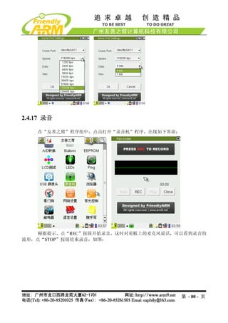 2.4.17 录音

    在“友善之臂”程序组中，点击打开“录音机”程序，出现如下界面：




    根据提示，点“REC”按钮开始录音，这时对着板上的麦克风说话，可以看到录音的
波形，点“STOP”按钮结束录音，如图：




                                      第 - 80 - 页
 