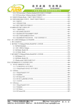 9.2.4 使用ActiveSync与Platform Builder连接实现通讯并屏幕截图 ............................................- 437 -
       9.2.5 使用ActiveSync与Platform Builder在线编辑注册表 .............................................................- 444 -
  9.3 创建EVC的Hello,World, 并编译下载到开发板运行......................................................................- 445 -
  9.4 创建VS2005/2008 应用程序, 并编译下载到开发板运行 ..............................................................- 452 -
       9.4.1 创建项目 .................................................................................................................................- 453 -
       9.4.2 设置连接开发板 .....................................................................................................................- 455 -
       9.4.3 编译下载程序到开发板运行 .................................................................................................- 458 -
  9.5 LED驱动程序编写及测试示例 ...........................................................................................................- 459 -
       9.5.1 了解硬件连接 .........................................................................................................................- 460 -
       9.5.2 编写LED流式驱动程序..........................................................................................................- 461 -
       9.5.3 把LED驱动程序添加到BSP中以编译...................................................................................- 467 -
       9.5.4 编写并编译LED测试应用程序..............................................................................................- 469 -
       9.5.5 把LED测试程序添加到内核，并建立桌面快捷方式..........................................................- 472 -
附录 1 嵌入式图形系统Qtopia-2.2.0 快速移植 .............................................................................................- 475 -
  1. 解压安装源代码 ..................................................................................................................................- 475 -
  2. 编译X86 平台的Qtopia和Hello,World和嵌入式浏览器 ....................................................................- 475 -
       2.1 编译Qt/Embedded ......................................................................................................................- 475 -
       2.2 在PC上模拟运行Qtopia.............................................................................................................- 476 -
       2.3 编译Hello, World示例................................................................................................................- 477 -
       2.4 运行Hello, World........................................................................................................................- 478 -
  3 编译ARM平台的Qtopia和Hello,World和嵌入式浏览器....................................................................- 479 -
       3.1 编译Qtopia-2.2.0 ........................................................................................................................- 479 -
       3.2 编译Hello, World示例................................................................................................................- 479 -
       3.3 把hello,world下载到目标板并运行 ..........................................................................................- 480 -
附录 2 使用BIOS的命令行更新和烧写系统 ..................................................................................................- 484 -
  1.1. 如何进入BIOS的命令行模式 ..........................................................................................................- 484 -
       1.1.1 从功能菜单进入命令行模式 .................................................................................................- 484 -
       1.1.2 在Nand Flash启动时进入命令行模式 ...................................................................................- 485 -
  2.2 安装linux ............................................................................................................................................- 485 -
       2.2.1 对Nand Flash进行分区 ...........................................................................................................- 486 -
       2.2.2 恢复BIOS ................................................................................................................................- 487 -
       3.2.3 烧写linux内核 .........................................................................................................................- 489 -
       3.2.4 烧写基于yaffs的根文件系统..................................................................................................- 491 -
       3.2.5 启动系统 .................................................................................................................................- 493 -
  3.3 安装wince...........................................................................................................................................- 493 -
       3.3.1 对Nand Flash进行分区 ...........................................................................................................- 494 -
       3.3.2 恢复BIOS ................................................................................................................................- 495 -
       3.3.3 烧写Eboot................................................................................................................................- 496 -
       3.3.4 烧写wince内核........................................................................................................................- 497 -




                                                                                                                                           第 -9- 页
 