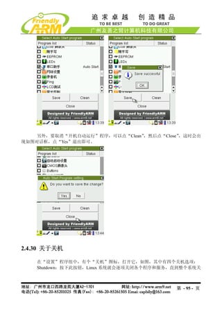 另外，要取消“开机自动运行”程序，可以点“Clean”，然后点“Close”，这时会出
现如图对话框，点“Yes”退出即可。




2.4.30 关于关机

    在“设置”程序组中，有个“关机”图标，打开它，如图，其中有四个关机选项：
    Shutdown：按下此按钮，Linux 系统就会逐项关闭各个程序和服务，直到整个系统关



                                         第 - 95 - 页
 