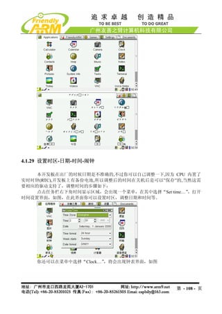 4.1.29 设置时区-日期-时间-闹钟

    本开发板在出厂的时候日期是不准确的,不过你可以自己调整一下,因为 CPU 内置了
实时时钟(RTC),开发板上有备份电池,所以调整后的时间在关机后是可以”保存”的,当然这需
要相应的驱动支持了，调整时间的步骤如下：
    点击任务栏右下角时间显示区域，会出现一个菜单，在其中选择“Set time…”，打开
时间设置界面，如图，在此界面你可以设置时区，调整日期和时间等。




    你还可以在菜单中选择“Clock…”，将会出现钟表界面，如图




                                       第 - 108 - 页
 