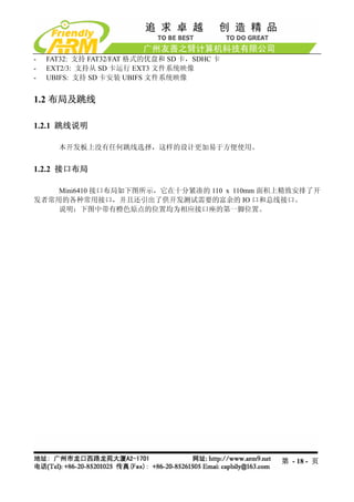 -   FAT32: 支持 FAT32/FAT 格式的优盘和 SD 卡，SDHC 卡
-   EXT2/3: 支持从 SD 卡运行 EXT3 文件系统映像
-   UBIFS: 支持 SD 卡安装 UBIFS 文件系统映像


1.2 布局及跳线

1.2.1 跳线说明

      本开发板上没有任何跳线选择，这样的设计更加易于方便使用。


1.2.2 接口布局

    Mini6410 接口布局如下图所示，它在十分紧凑的 110 x 110mm 面积上精致安排了开
发者常用的各种常用接口，并且还引出了供开发测试需要的富余的 IO 口和总线接口。
    说明：下图中带有橙色原点的位置均为相应接口座的第一脚位置。




                                             第 - 18 - 页
 