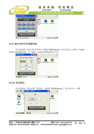 5.1.9 测试 PWM 控制蜂鸣器

    打开桌面的“友善之臂” 程序组，并找到“PWM-Buzzer” 双击运行它，
                                   ，      如图， “Start”
                                             点
按钮可以测试蜂鸣器，点“Stop”可以停止蜂鸣器发出声音。




5.1.10 录音测试

    打开桌面的“友善之臂”程序组，并找到“PWM-Buzzer”，双击运行它，如图




                                             第 - 236 - 页
 