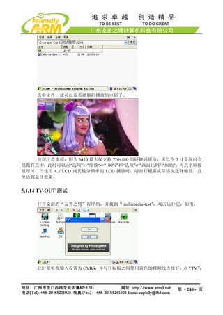 选中文件，就可以观看硬解码播放的电影了。




    使用注意事项：因为 6410 最大仅支持 720x480 的硬解码播放，所以在 7 寸全屏时会
稍微有点卡，此时可以点“选项”->"缩放“->"100%"和“选项"->"画面比例"-"原始"，再点全屏按
钮即可，当使用 4.3”LCD 或其他分辨率的 LCD 播放时，请自行根据实际情况选择缩放，直
至达到最佳效果。


5.1.14 TV-OUT 测试

     打开桌面的“友善之臂”程序组，并找到“multimedia-test”，双击运行它，如图。




     此时把电视输入设置为 CVBS，并与目标板之间使用黄色的视频线连接好，点“TV”，



                                             第 - 240 - 页
 