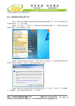 中有相应的编译好的内核映象文件。


5.3.1 编译缺省内核示例工程

        现在，我们启动 VS2005 来编译刚刚安装的 mini6410 BSP，第一次启动 VS2005 时有
些事项要注意一下，如下步骤：
        Step1：点“开始”->“程序”->“Microsoft Visual Studio 2005”-> “Microsoft Visual
Studio 2005”(下称 VS2005)，如图




    Step2：这时会出现如下提示窗口，请先不要点“Continue” ，在这里微软建议你采用
管理员身份运行该程序，因此点“Exit Visual Studio”退出。




      Step3：我们先把 VS2005 设置为管理员执行权限，点“开始”->“程序”->“VS2005”
->“VS2005” ，然后右键出现如图菜单，点“属性”



                                                                  第 - 297 - 页
 