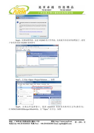 Step6：出现如图界面，这是 VS2005 的工作界面，在此就不再对该界面赘述了，请用
户参考常用的 VS2005 资料即可




      Step7：点 File->Open->Project/Solution…，如图




      Step8 ： 出 现 文 件 选 择 窗 口 ， 找 到 mini6410 的 缺 省 内 核 项 目 文 件 ( 路 径 为 ：
C:WINCE600OSDesignsMini6410)，点“Open”打开它，如图




                                                              第 - 299 - 页
 
