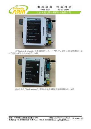 点 Wireless & network，出现如图菜单，点一下“Wi-Fi”，会开启 SD-WiFi 模块，这
时右边的方框勾号会变为绿色，如图




     再点下面的“Wi-Fi settings”，系统会自动搜索附近的无线网接入点，如图




                                                   第 - 315 - 页
 