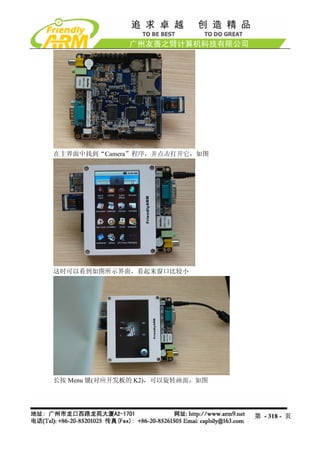 在主界面中找到“Camera”程序，并点击打开它，如图




这时可以看到如图所示界面，看起来窗口比较小




长按 Menu 键(对应开发板的 K2)，可以旋转画面，如图




                                 第 - 318 - 页
 