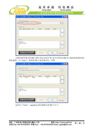 (3)把 FAT32 格式的 SD 卡插入笔记本的卡座，也可以使用 USB 读卡器连接普通的 PC，
准备就绪，点“Scan”    ，找到的 SD 卡就会被列出，如图




    (4)再点“Fuse”，superboot 就会被烧写到 SD 卡中了。




                                              第 - 40 - 页
 