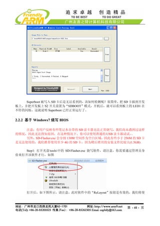 Superboot 被写入 SD 卡后是无法看到的，该如何检测呢？很简单，把 SD 卡插到开发
板上，并把开发板上 S2 开关设置为“SDBOOT”模式，开机后，就可以看到板上的 LED1 在
不停的闪烁，这就说明 Superboot 已经正常运行了。


2.2.2 基于 Windows7 烧写 BIOS

    注意：有用户反映有些笔记本自带的 SD 读卡器无法正常烧写，我们尚未遇到过这样
的情况，因此无法得知原因，在这种情况下，你可以使用普通的 USB 读卡器试试，            。
    另外，SD-Flasher.exe 会分割 130M 空间作为空白区域，因此有些小于 256M 的 SD 卡
是无法使用的，我们推荐使用至少 4G 的 SD 卡，因为稍后拷贝的安装文件比较大(1.5GB)

    Step1: 打开光盘tools中的 SD-Flasher.exe 烧写软件，请注意，你需要通过管理员身
份来打开该软件才行，如图




     打开后，如下图所示，请注意，此时软件中的“ReLayout”按钮是有效的，我们将使



                                                  第 - 41 - 页
 