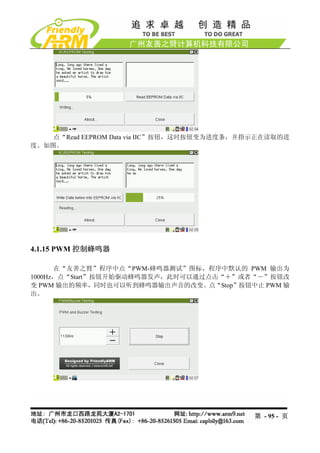 点“Read EEPROM Data via IIC”按钮，这时按钮变为进度条，并指示正在读取的进
度。如图。




4.1.15 PWM 控制蜂鸣器

      在“友善之臂”程序中点“PWM-蜂鸣器测试”图标，程序中默认的 PWM 输出为
1000Hz，点“Start”按钮开始驱动蜂鸣器发声，此时可以通过点击“＋”或者“－”按钮改
变 PWM 输出的频率，同时也可以听到蜂鸣器输出声音的改变。点“Stop”按钮中止 PWM 输
出。




                                             第 - 95 - 页
 