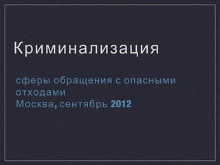 Криминализация
сферы обращения с опасными
отходами
Москва , сентябрь 2012
 