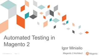 © 2018 Magento, Inc. Page | 1
Automated Testing in
Magento 2
Igor Miniailo
Magento 2 Architect
 