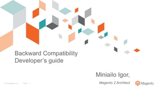 © 2016 Magento, Inc. Page | 1
Backward Compatibility
Developer’s guide
Miniailo Igor,
Magento 2 Architect
 