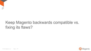 © 2016 Magento, Inc. Page | 10
Keep Magento backwards compatible vs.
fixing its flaws?
 