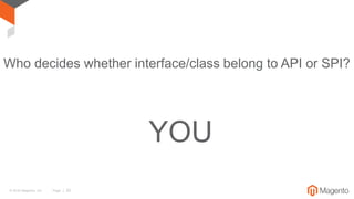 © 2016 Magento, Inc. Page | 20
Who decides whether interface/class belong to API or SPI?
YOU
 