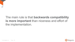 © 2016 Magento, Inc. Page | 30
The main rule is that backwards compatibility
is more important than niceness and effort of
the implementation.
 
