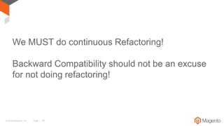 © 2016 Magento, Inc. Page | 33
We MUST do continuous Refactoring!
Backward Compatibility should not be an excuse
for not doing refactoring!
 