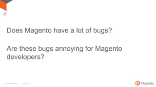 © 2016 Magento, Inc. Page | 9
Does Magento have a lot of bugs?
Are these bugs annoying for Magento
developers?
 