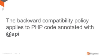 © 2016 Magento, Inc. Page | 15
The backward compatibility policy
applies to PHP code annotated with
@api
 