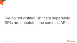 © 2016 Magento, Inc. Page | 26
We do not distinguish them separately.
SPIs are annotated the same as APIs.
 