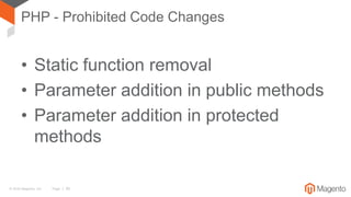 © 2016 Magento, Inc. Page | 36
PHP - Prohibited Code Changes
• Static function removal
• Parameter addition in public methods
• Parameter addition in protected
methods
 
