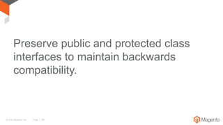 © 2016 Magento, Inc. Page | 48
Preserve public and protected class
interfaces to maintain backwards
compatibility.
 