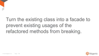© 2016 Magento, Inc. Page | 50
Turn the existing class into a facade to
prevent existing usages of the
refactored methods from breaking.
 