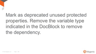 © 2016 Magento, Inc. Page | 54
Mark as deprecated unused protected
properties. Remove the variable type
indicated in the DocBlock to remove
the dependency.
 