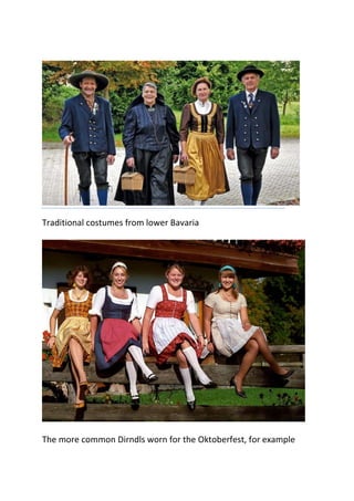 Traditional costumes from lower Bavaria
The more common Dirndls worn for the Oktoberfest, for example
 