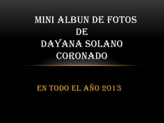 MINI ALBUN DE FOTOS
DE
DAYANA SOLANO
CORONADO
EN TODO EL AÑO 2013

 