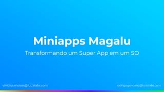Miniapps Magalu
Transformando um Super App em um SO
vinicius.moises@luizalabs.com rodrigo.goncalez@luizalabs.com
 
