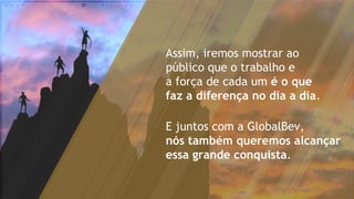 Assim, iremos mostrar ao
público que o trabalho e
a força de cada um é o que
faz a diferença no dia a dia.
E juntos com a GlobalBev,
nós também queremos alcançar
essa grande conquista.
 