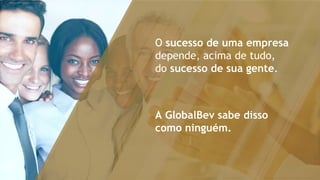 O sucesso de uma empresa
depende, acima de tudo,
do sucesso de sua gente.
A GlobalBev sabe disso
como ninguém.
 