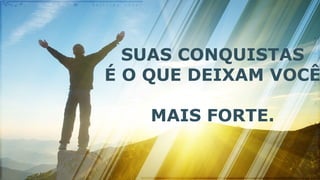 SUAS CONQUISTAS
É O QUE DEIXAM VOCÊ
MAIS FORTE.
 