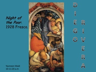 D I E G O    Night of the Poor. 1928 Fresco. R I V E R A YasmeenWadi 10-11:20 a.m 