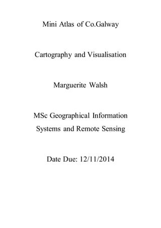 Mini Atlas of Co.Galway
Cartography and Visualisation
Marguerite Walsh
MSc Geographical Information
Systems and Remote Sensing
Date Due: 12/11/2014
 