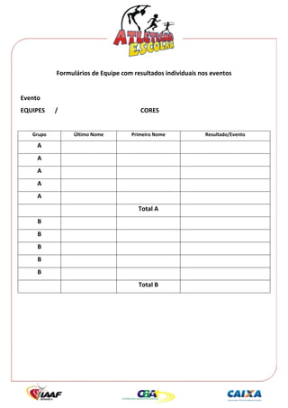 




             Formulários de Equipe com resultados individuais nos eventos 
                                                   
Evento 
EQUIPES      /                                  CORES 
 
    Grupo             Último Nome            Primeiro Nome      Resultado/Evento 

     A                                                                   
     A                                                                   
     A                                                                   
     A                                                                   
     A                                                                   
                                               Total A                   
      B                                                                  
      B                                                                  
      B                                                                  
      B                                                                  
      B                                                                  
                                               Total B                   
                                                   
 