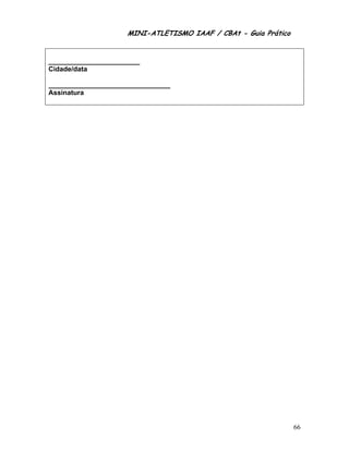 MINI-ATLETISMO IAAF / CBAt - Guia Prático


________________________
Cidade/data

________________________________
Assinatura




                                                                66
 