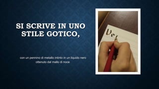 SI SCRIVE IN UNO
STILE GOTICO,
con un pennino di metallo intinto in un liquido nero
ottenuto dal mallo di noce
 