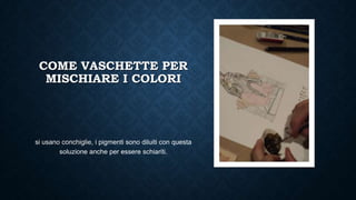 COME VASCHETTE PER
MISCHIARE I COLORI
si usano conchiglie, i pigmenti sono diluiti con questa
soluzione anche per essere schiariti.
 