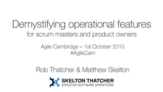 Demystifying operational features
for scrum masters and product owners
Agile Cambridge – 1st October 2015
#AgileCam
Rob Thatcher & Matthew Skelton
 