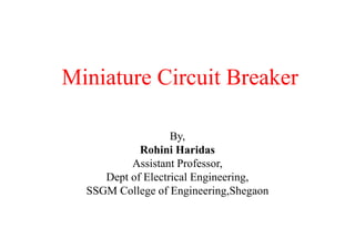 Miniature Circuit Breaker
By,
Rohini Haridas
Assistant Professor,
Dept of Electrical Engineering,
SSGM College of Engineering,Shegaon
 