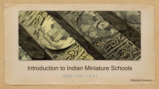 Introduction to Indian Miniature Schools
CBSE ( Unit - 1 & 2 )
Srikanta Goswami
1
 