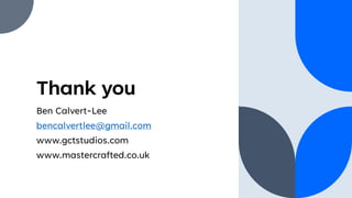 Thank you
Ben Calvert-Lee
bencalvertlee@gmail.com
www.gctstudios.com
www.mastercrafted.co.uk
 