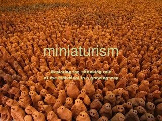 miniaturism
Exploring the shrinking role
of the individual in a growing way

 