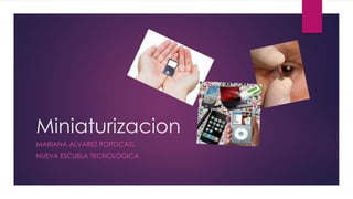 Miniaturizacion
MARIANA ALVAREZ POPOCATL
NUEVA ESCUELA TECNOLOGICA
 